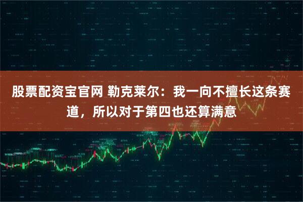 股票配资宝官网 勒克莱尔：我一向不擅长这条赛道，所以对于第四也还算满意
