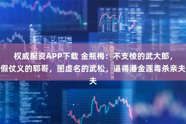 权威配资APP下载 金瓶梅：不支棱的武大郎，假仗义的郓哥，图虚名的武松，逼得潘金莲毒杀亲夫