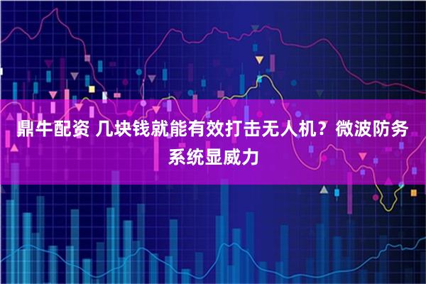 鼎牛配资 几块钱就能有效打击无人机？微波防务系统显威力