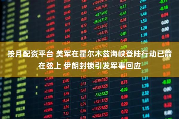 按月配资平台 美军在霍尔木兹海峡登陆行动已箭在弦上 伊朗封锁引发军事回应
