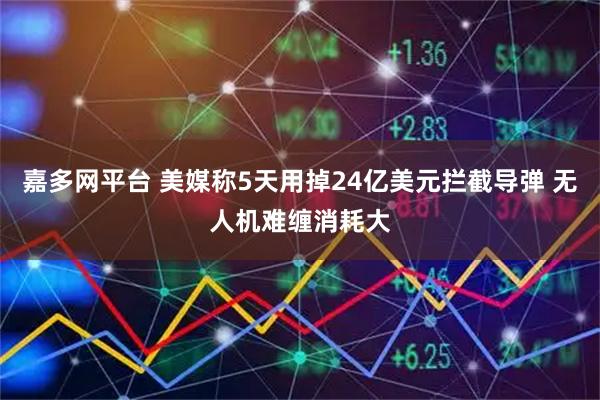 嘉多网平台 美媒称5天用掉24亿美元拦截导弹 无人机难缠消耗大