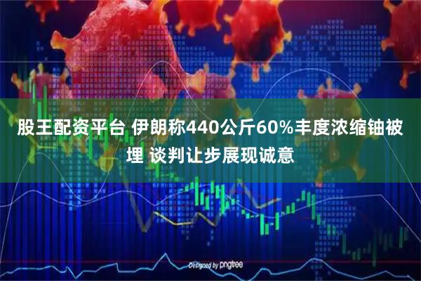 股王配资平台 伊朗称440公斤60%丰度浓缩铀被埋 谈判让步展现诚意
