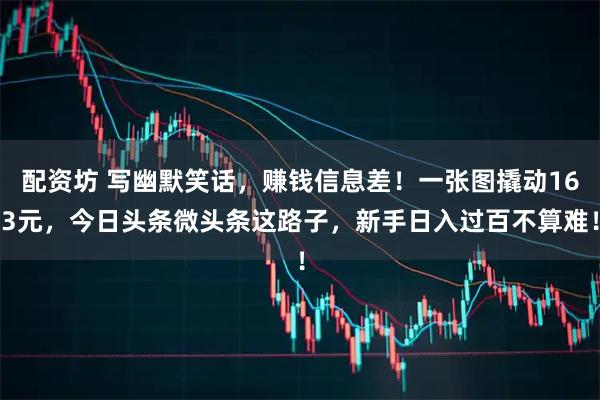 配资坊 写幽默笑话，赚钱信息差！一张图撬动163元，今日头条微头条这路子，新手日入过百不算难！