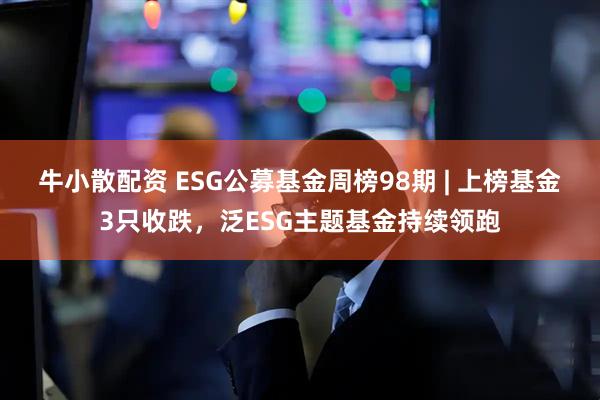 牛小散配资 ESG公募基金周榜98期 | 上榜基金3只收跌，泛ESG主题基金持续领跑