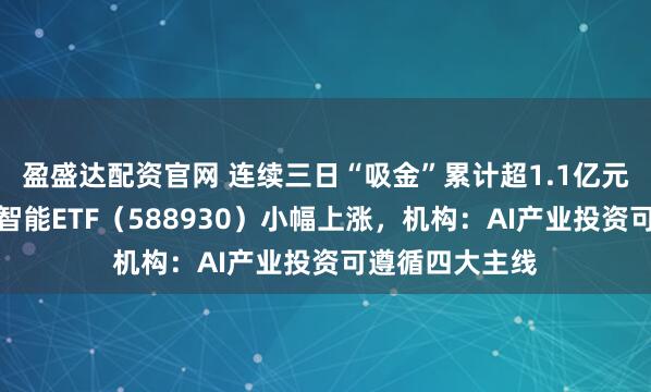 盈盛达配资官网 连续三日“吸金”累计超1.1亿元，科创板人工智能ETF（588930）小幅上涨，机构：AI产业投资可遵循四大主线