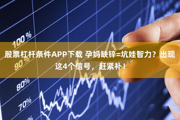 股票杠杆条件APP下载 孕妈缺锌=坑娃智力？出现这4个信号，赶紧补！