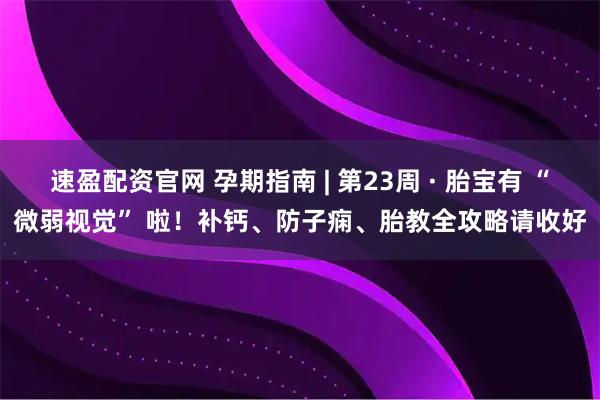 速盈配资官网 孕期指南 | 第23周 · 胎宝有 “微弱视觉” 啦！补钙、防子痫、胎教全攻略请收好