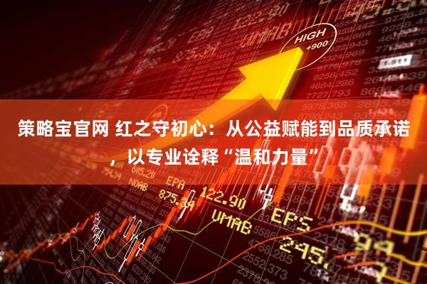 策略宝官网 红之守初心：从公益赋能到品质承诺，以专业诠释“温和力量”