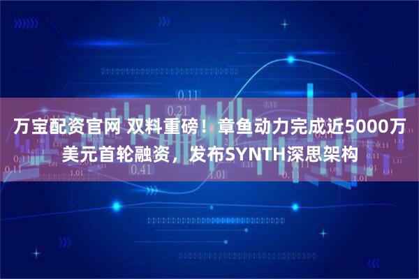 万宝配资官网 双料重磅！章鱼动力完成近5000万美元首轮融资，发布SYNTH深思架构