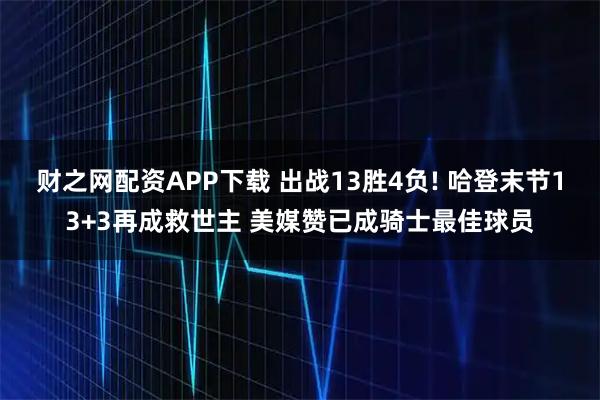 财之网配资APP下载 出战13胜4负! 哈登末节13+3再成救世主 美媒赞已成骑士最佳球员