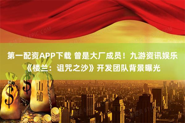 第一配资APP下载 曾是大厂成员！九游资讯娱乐《楼兰：诅咒之沙》开发团队背景曝光