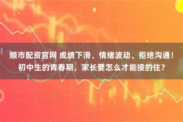 顺市配资官网 成绩下滑、情绪波动、拒绝沟通！初中生的青春期，家长要怎么才能接的住？