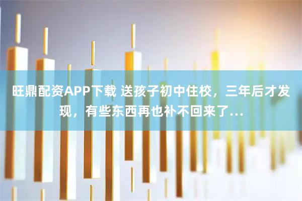 旺鼎配资APP下载 送孩子初中住校，三年后才发现，有些东西再也补不回来了…