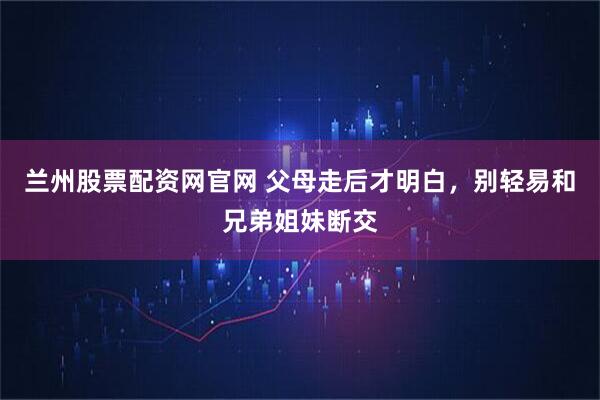 兰州股票配资网官网 父母走后才明白，别轻易和兄弟姐妹断交