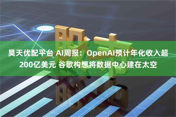 昊天优配平台 AI周报：OpenAI预计年化收入超200亿美元 谷歌构想将数据中心建在太空
