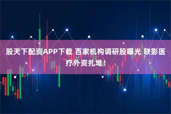 股天下配资APP下载 百家机构调研股曝光 联影医疗外资扎堆！
