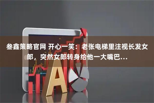 叁鑫策略官网 开心一笑：老张电梯里注视长发女郎，突然女郎转身给他一大嘴巴…