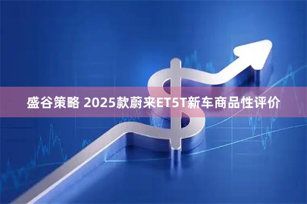 盛谷策略 2025款蔚来ET5T新车商品性评价