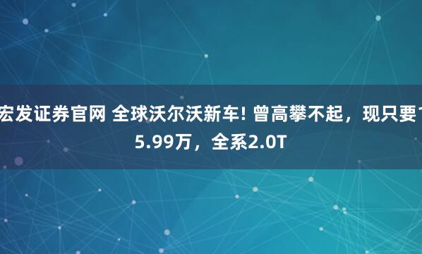 宏发证券官网 全球沃尔沃新车! 曾高攀不起，现只要15.99万，全系2.0T