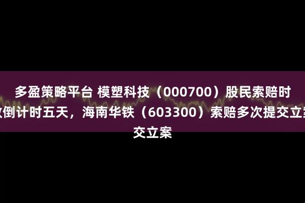 多盈策略平台 模塑科技（000700）股民索赔时效倒计时五天，海南华铁（603300）索赔多次提交立案