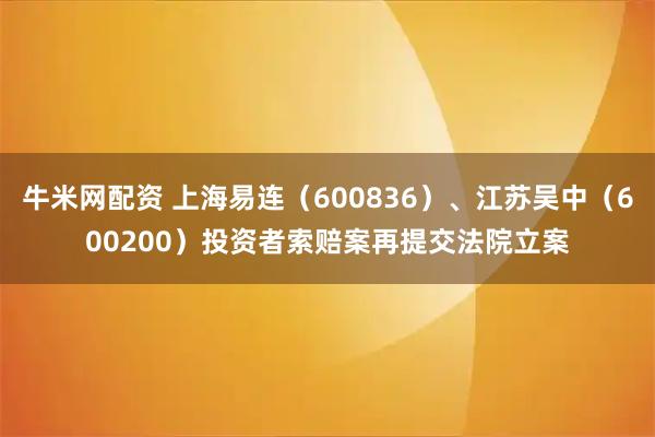 牛米网配资 上海易连（600836）、江苏吴中（600200）投资者索赔案再提交法院立案