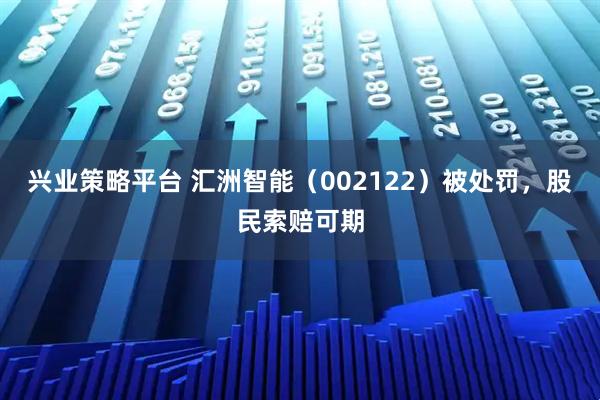 兴业策略平台 汇洲智能（002122）被处罚，股民索赔可期