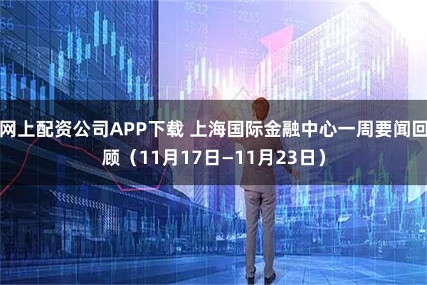 网上配资公司APP下载 上海国际金融中心一周要闻回顾（11月17日—11月23日）