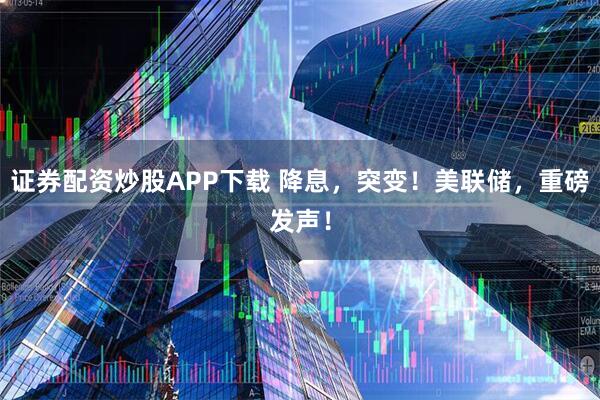 证券配资炒股APP下载 降息，突变！美联储，重磅发声！
