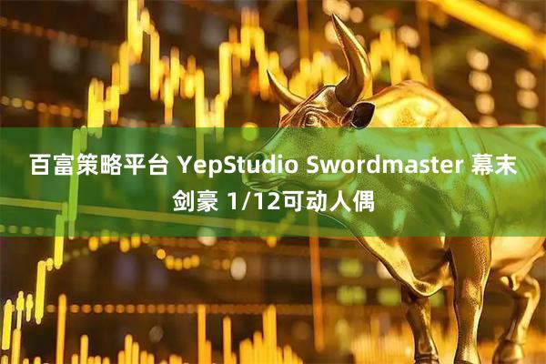 百富策略平台 YepStudio Swordmaster 幕末剑豪 1/12可动人偶