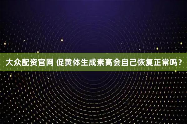 大众配资官网 促黄体生成素高会自己恢复正常吗?