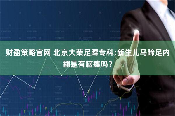 财盈策略官网 北京大荣足踝专科:新生儿马蹄足内翻是有脑瘫吗?