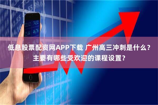 低息股票配资网APP下载 广州高三冲刺是什么？主要有哪些受欢迎的课程设置？
